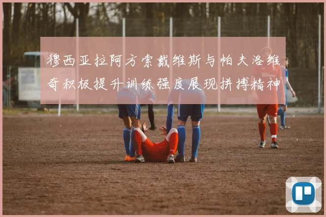 穆西亚拉阿方索戴维斯与帕夫洛维奇积极提升训练强度展现拼搏精神
