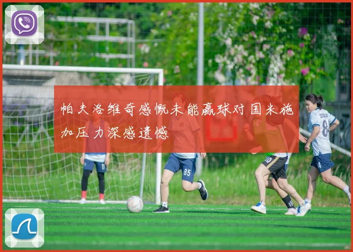 帕夫洛维奇感慨未能赢球对国米施加压力深感遗憾