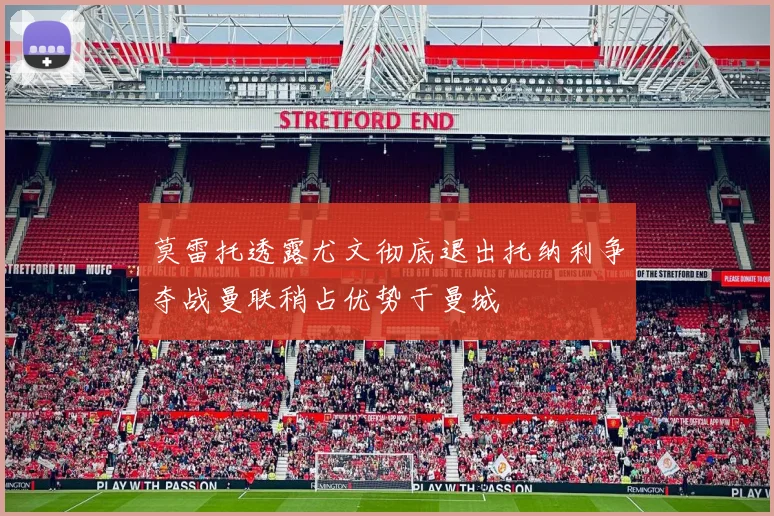 莫雷托透露尤文彻底退出托纳利争夺战曼联稍占优势于曼城