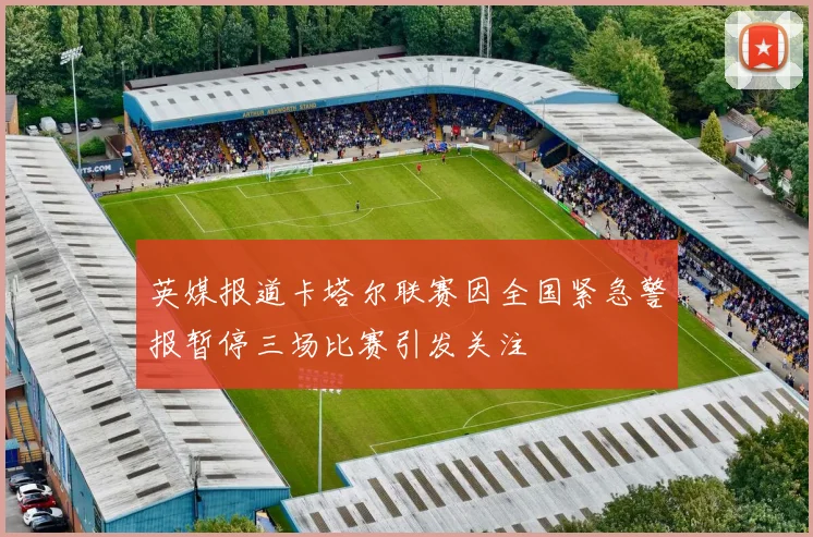 英媒报道卡塔尔联赛因全国紧急警报暂停三场比赛引发关注