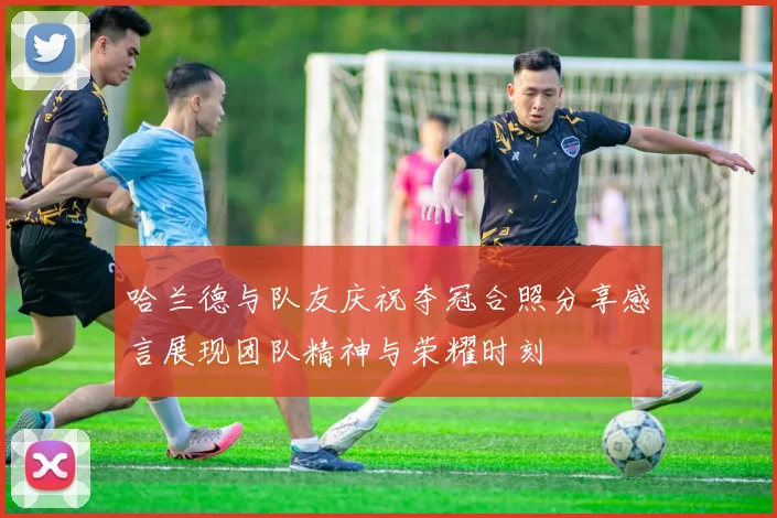 哈兰德与队友庆祝夺冠合照分享感言展现团队精神与荣耀时刻