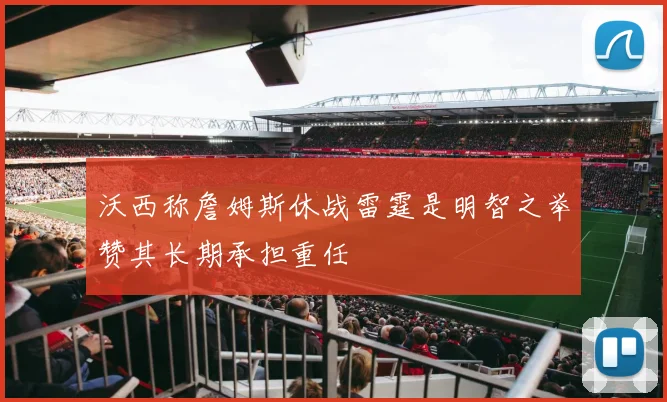 沃西称詹姆斯休战雷霆是明智之举赞其长期承担重任