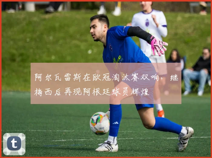 阿尔瓦雷斯在欧冠淘汰赛双响，继梅西后再现阿根廷球员辉煌