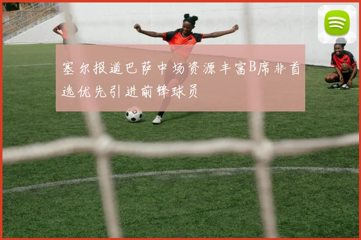 塞尔报道巴萨中场资源丰富B席非首选优先引进前锋球员