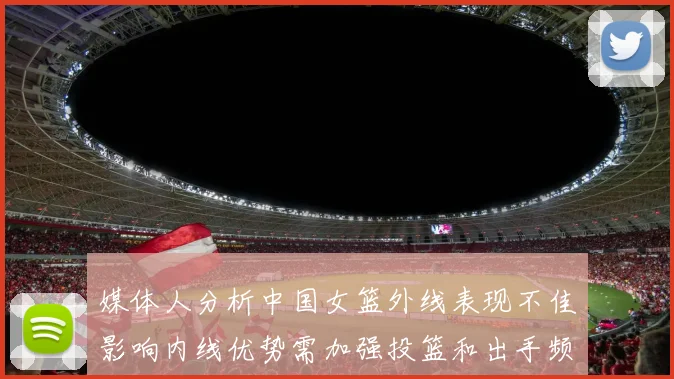 媒体人分析中国女篮外线表现不佳影响内线优势需加强投篮和出手频率