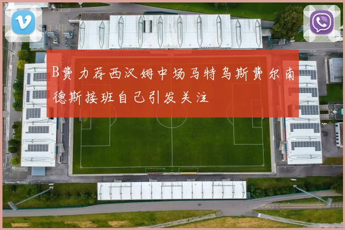 B费力荐西汉姆中场马特乌斯费尔南德斯接班自己引发关注