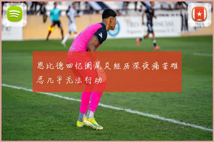 恩比德回忆阑尾炎经历深夜痛苦难忍几乎无法行动