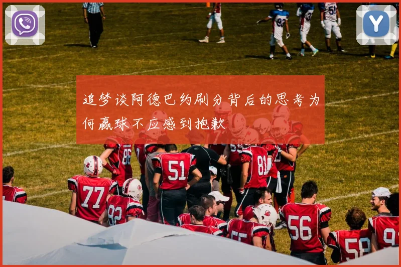 追梦谈阿德巴约刷分背后的思考为何赢球不应感到抱歉