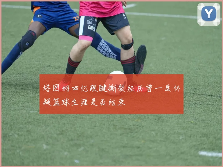 塔图姆回忆跟腱撕裂经历曾一度怀疑篮球生涯是否结束