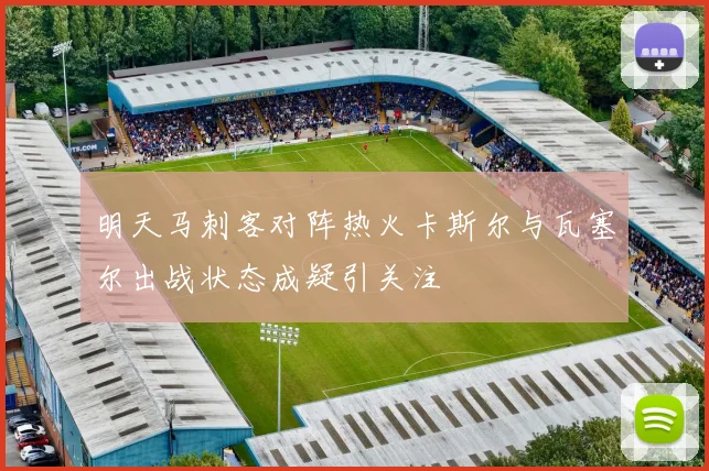 明天马刺客对阵热火卡斯尔与瓦塞尔出战状态成疑引关注