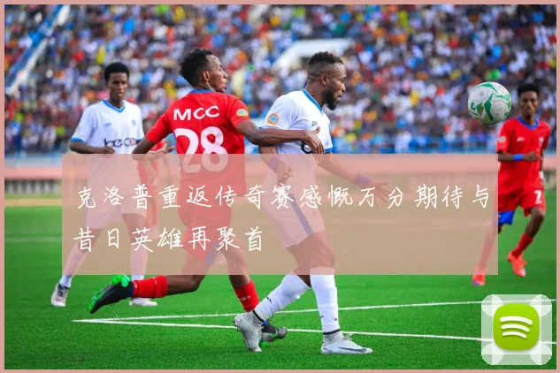 克洛普重返传奇赛感慨万分期待与昔日英雄再聚首
