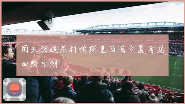 国米仍追尼科帕斯皇马或今夏考虑回购计划