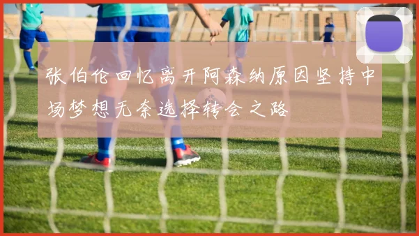 张伯伦回忆离开阿森纳原因坚持中场梦想无奈选择转会之路