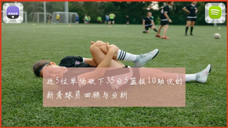 近5位单场砍下35分5篮板10助攻的新秀球员回顾与分析