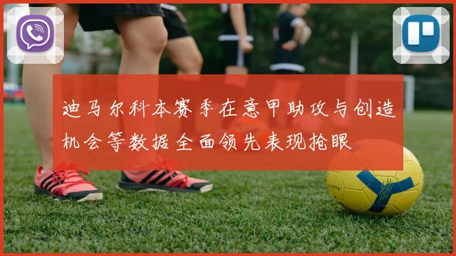 迪马尔科本赛季在意甲助攻与创造机会等数据全面领先表现抢眼