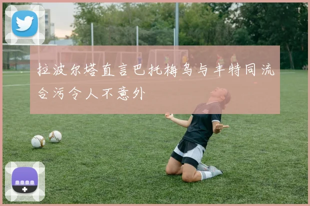 拉波尔塔直言巴托梅乌与丰特同流合污令人不意外