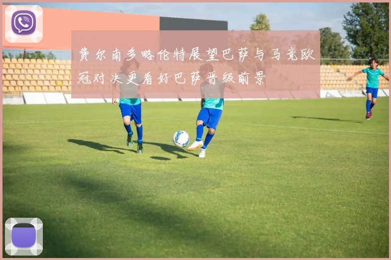 费尔南多略伦特展望巴萨与马竞欧冠对决更看好巴萨晋级前景