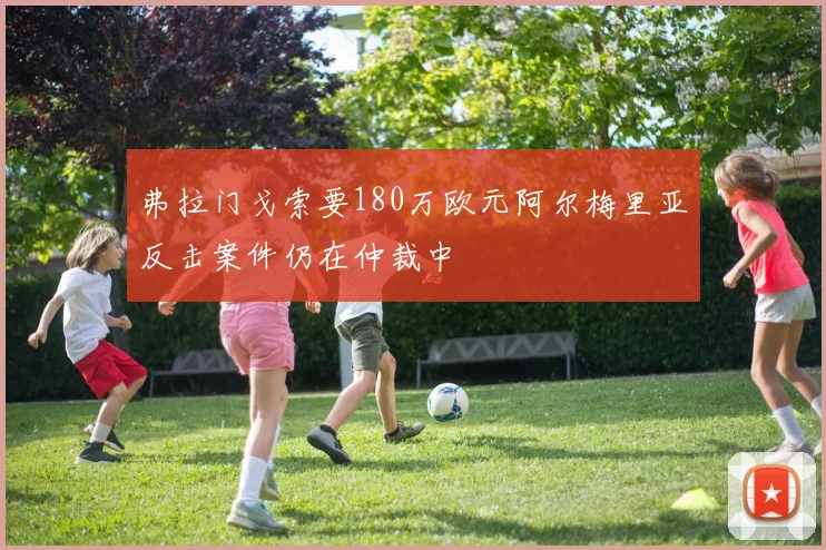 弗拉门戈索要180万欧元阿尔梅里亚反击案件仍在仲裁中