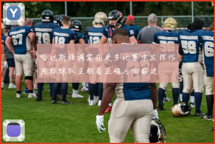 哈达斯强调需在更多比赛中发挥作用称球队正朝着正确方向前进
