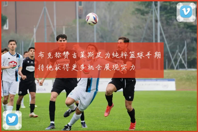 布克称赞吉莱斯皮为纯粹篮球手期待他获得更多机会展现实力
