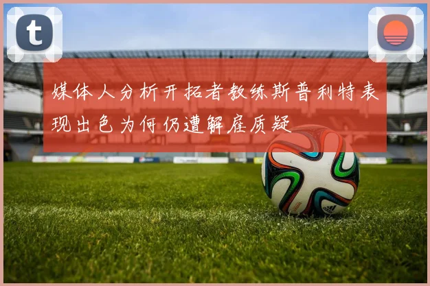 媒体人分析开拓者教练斯普利特表现出色为何仍遭解雇质疑