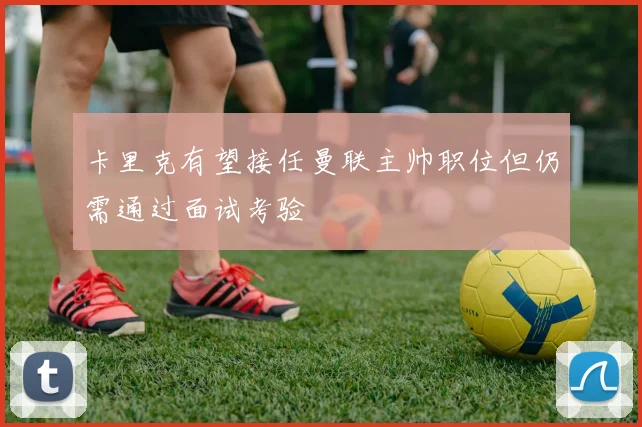 卡里克有望接任曼联主帅职位但仍需通过面试考验