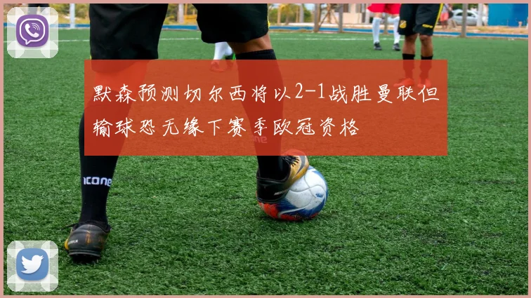 默森预测切尔西将以2-1战胜曼联但输球恐无缘下赛季欧冠资格