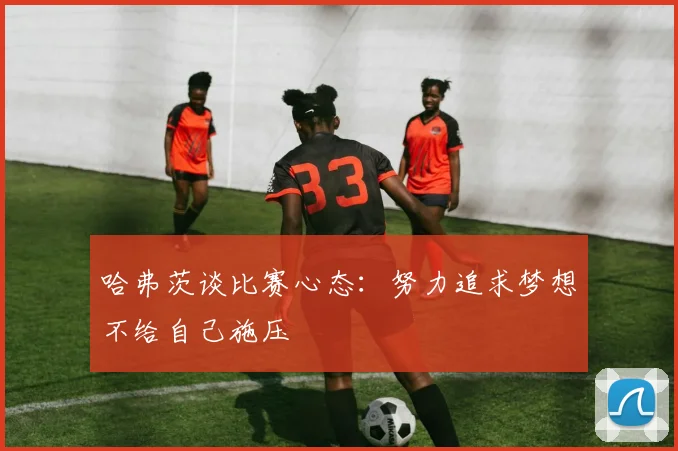 哈弗茨谈比赛心态：努力追求梦想不给自己施压