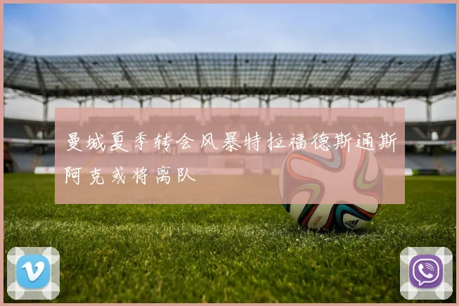 曼城夏季转会风暴特拉福德斯通斯阿克或将离队