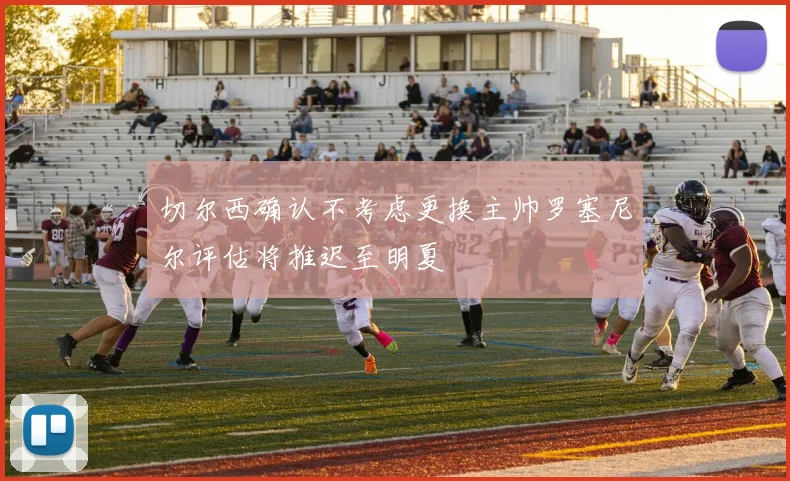 切尔西确认不考虑更换主帅罗塞尼尔评估将推迟至明夏