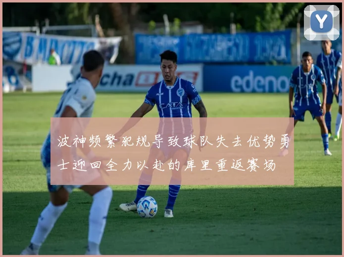 波神频繁犯规导致球队失去优势勇士迎回全力以赴的库里重返赛场