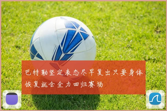 巴特勒坚定表态尽早复出只要身体恢复就会全力回归赛场