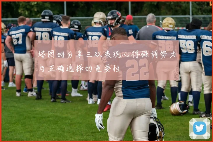 塔图姆分享三双表现心得强调努力与正确选择的重要性