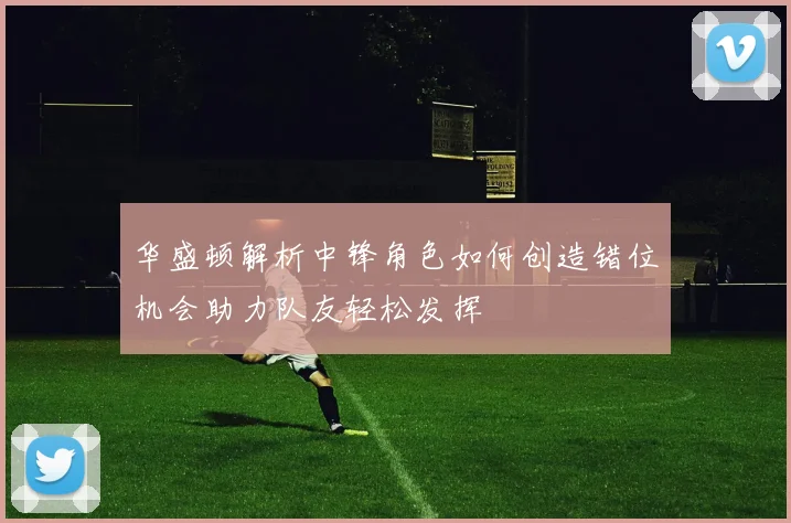 华盛顿解析中锋角色如何创造错位机会助力队友轻松发挥