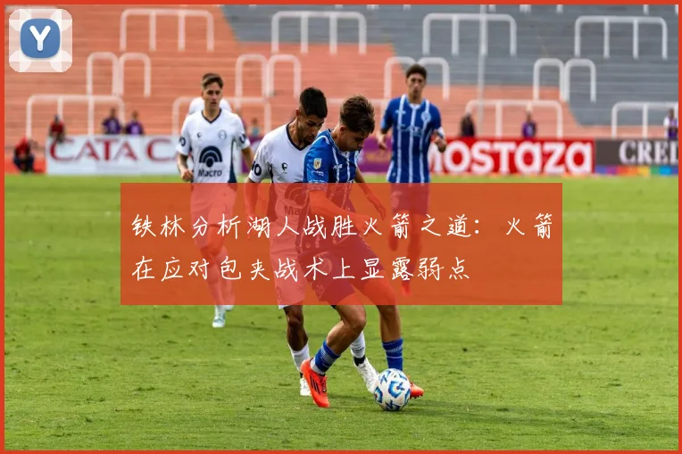 铁林分析湖人战胜火箭之道：火箭在应对包夹战术上显露弱点